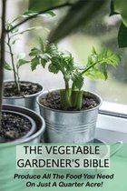 The Vegetable Gardener's Bible: Produce All The Food You Need On Just A Quarter Acre!