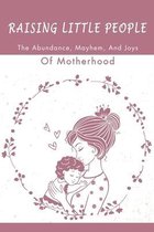 Raising Little People: The Abundance, Mayhem, And Joys Of Motherhood