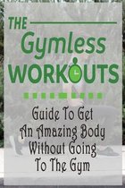 The Gym-Less Workout: Guide To Get An Amazing Body Without Going To The Gym