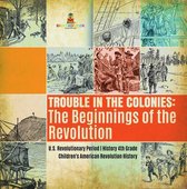 Trouble in the Colonies : The Beginnings of the Revolution U.S. Revolutionary Period History 4th Grade Children's American Revolution History