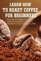 Learn How To Roast Coffee For Beginners Discover The Origins Of Coffee, Esstential Roasting Equipments And Make Your Own Delicious Coffee