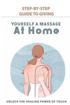 Step-By-Step Guide To Giving Yourself A Massage At Home: Unlock The Healing Power Of Touch