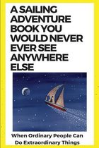 A Sailing Adventure Book You Would Never Ever See Anywhere Else: When Ordinary People Can Do Extraordinary Things