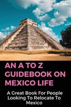 An A To Z Guidebook On Mexico Life: A Great Book For People Looking To Relocate To Mexico