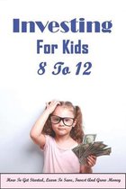 Investing For Kids 8 To 12: How To Get Started, Learn To Save, Invest And Grow Money