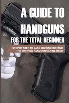 A Guide To Handguns For The Total Beginner: Step By Step To Make You Understand The Way How Handgun Can Be Used