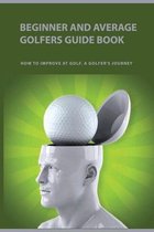 Beginner And Average Golfers Guide Book: How To Improve At Golf. A Golfer's Journey