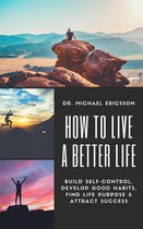 How to Live a Better Life: Build Self-Control, Develop Good Habits, Find Life Purpose & Attract Success