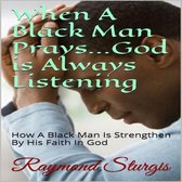 When A Black Man Prays...God is Always Listening: How A Black Man Is Strengthened By His Faith In God