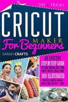 Cricut Maker For Beginners: An Effective Step-by-step Guide to Start Making Real Your Cricut Project Ideas Today