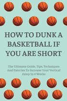 How To Dunk A Basketball If You Are Short: The Ultimate Guide, Tips, Techniques And Exercies To Increase Your Vertical Jump In 4 Weeks