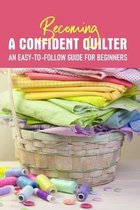 Becoming A Confident Quilter An Easy-to-follow Guide For Beginners