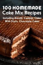 100 Homemade Cake Mix Recipes Including Breads, Cookies, Cakes With Fruits, Chocolate Cakes