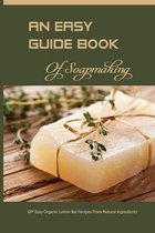 An Easy Guide Book Of Soapmaking- Diy Easy Organic Lotion Bar Recipes From Natural Ingredients