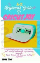 A-Z Beginners Guide to Cricut Joy: Complete Step by Step Practical Guide to Master your Cricut Joy Machine with Easy Project to Start with