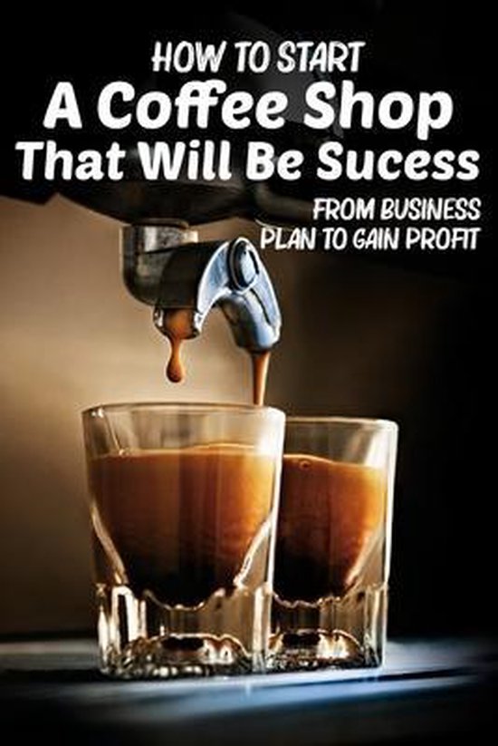 How To Start A Coffee Shop That Will Be Sucess From Business Plan To