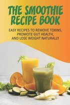 The Smoothie Recipe Book_ Easy Recipes To Remove Toxins, Promote Gut Health, And Lose Weight Naturally