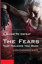A Guide To Defeat The Fears That Holding You Back: Life-Changing Book