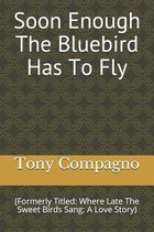 Soon Enough The Bluebird Has To Fly: (Formerly Titled: Where Late The Sweet Birds Sang