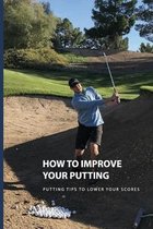 How To Improve Your Putting: Putting Tips To Lower Your Scores