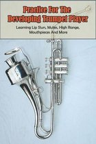 Practice For The Developing Trumpet Player: Learning Lip Slurs, Mutes, High Range, Mouthpieces And More