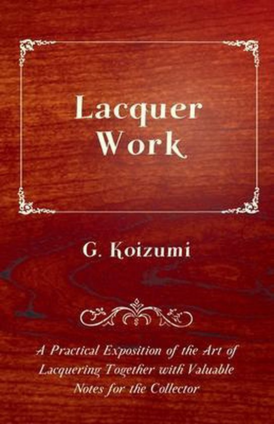 Lacquer Work - A Practical Exposition of the Art of Lacquering Together with Valuable Notes for the Collector