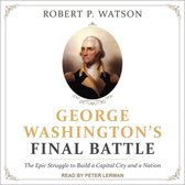 George Washington's Final Battle Lib/E: The Epic Struggle to Build a Capital City and a Nation