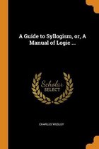 A Guide to Syllogism, Or, a Manual of Logic ...