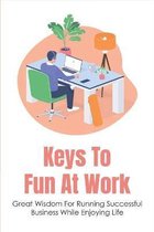 Keys To Fun At Work: Great Wisdom For Running Successful Business While Enjoying Life