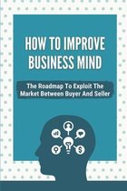 How To Improve Business Mind: The Roadmap To Exploit The Market Between Buyer And Seller