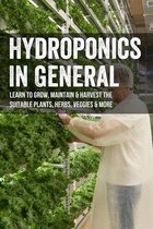 Hydroponics In General: Learn To Grow, Maintain & Harvest The Suitable Plants, Herbs, Veggies & More