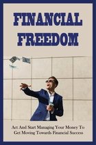 Financial Freedom: Act And Start Managing Your Money To Get Moving Towards Financial Success