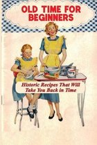 Old Time For Beginners: Historic Recipes That Will Take You Back in Time