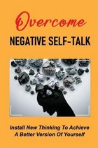 Overcome Negative Self-Talk: Install New Thinking To Achieve A Better Version Of Yourself