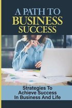 A Path To Business Success: Strategies To Achieve Success In Business And Life