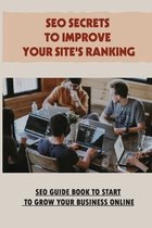 SEO Secrets To Improve Your Site's Ranking: SEO Guide Book To Start To Grow Your Business Online