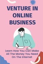 Venture In Online Business: Learn How You Can Make All The Money You Need On The Internet