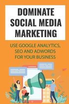 Dominate Social Media Marketing: Use Google Analytics, SEO And AdWords For Your Business