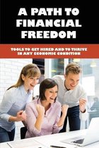 A Path To Financial Freedom: Tools To Get Hired And To Thrive In Any Economic Condition