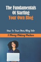 The Fundamentals Of Starting Your Own Blog: How To Turn Your Blog Into A Money-Making Machine