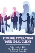 Tips For Attracting Your Ideal Client: Take Control With The Winning Strategies To Attract Business