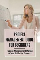 Project Management Guide For Beginners: Project Management Manual Offers Guide For Success