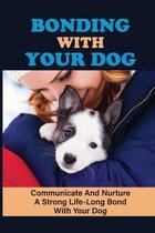 Bonding With Your Dog: Communicate And Nurture A Strong Life-Long Bond With Your Dog
