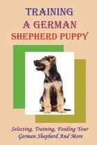 Training A German Shepherd Puppy: Selecting, Training, Feeding Your German Shepherd And More