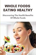 Whole Foods Eating Healthy: Discovering The Health Benefits Of Whole Foods