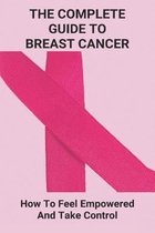 The Complete Guide To Breast Cancer: How To Feel Empowered And Take Control