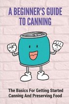 A Beginner's Guide To Canning: The Basics For Getting Started Canning And Preserving Food