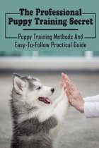 The Professional Puppy Training Secret: Puppy Training Methods And Easy-To-Follow Practical Guide
