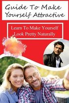 Guide To Make Yourself Attractive: Learn To Make Yourself Look Pretty Naturally