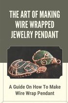 The Art Of Making Wire Wrapped Jewelry Pendant: A Guide On How To Make Wire Wrap Pendant